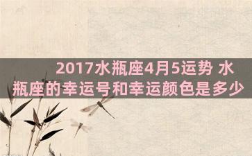 2017水瓶座4月5运势 水瓶座的幸运号和幸运颜色是多少